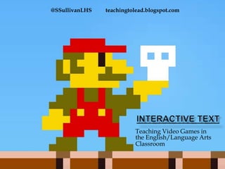 @SSullivanLHS   teachingtolead.blogspot.com




                          Teaching Video Games in
                          the English/Language Arts
                          Classroom
 