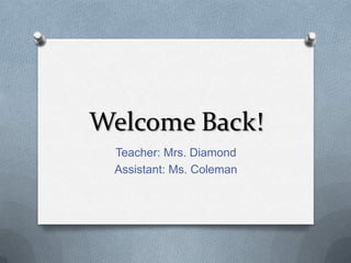 Welcome Back!
 Teacher: Mrs. Diamond
 Assistant: Ms. Coleman
 