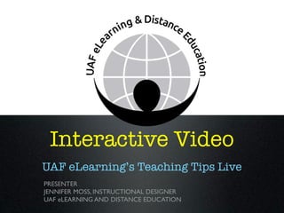 Interactive Video
UAF eLearning’s Teaching Tips Live
PRESENTER
JENNIFER MOSS, INSTRUCTIONAL DESIGNER
UAF eLEARNING AND DISTANCE EDUCATION

 