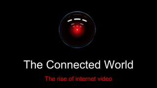 The Connected World
The rise of internet video
 