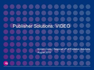 Publisher Solutions: VIDEO
Kristen Corey | Regional VP of Publisher Solutions
August 2013
 
