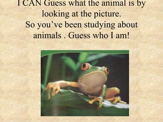I CAN Guess what the animal is by
      looking at the picture.
  So you’ve been studying about
    animals . Guess who I am!
 