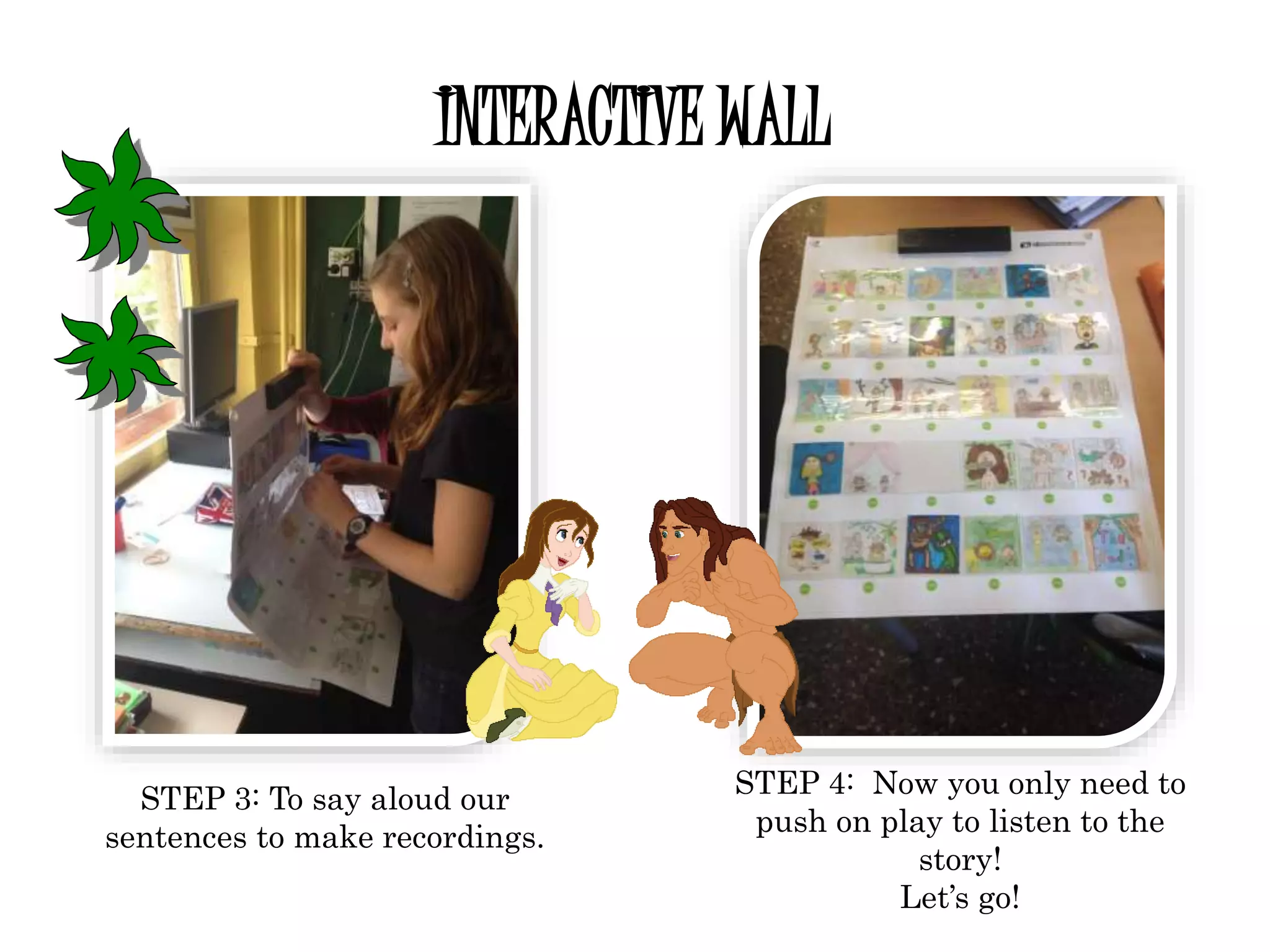 INTERACTIVE WALL
STEP 3: To say aloud our
sentences to make recordings.
STEP 4: Now you only need to
push on play to listen to the
story!
Let’s go!
 