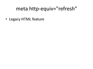 meta http-equiv="refresh"
• Legacy HTML feature
 