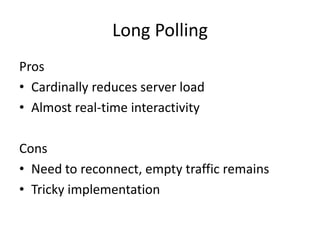 Long Polling
Pros
• Cardinally reduces server load
• Almost real-time interactivity

Cons
• Need to reconnect, empty traffic remains
• Tricky implementation
 