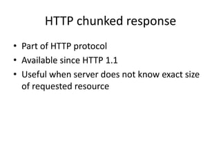 HTTP chunked response
• Part of HTTP protocol
• Available since HTTP 1.1
• Useful when server does not know exact size
  of requested resource
 