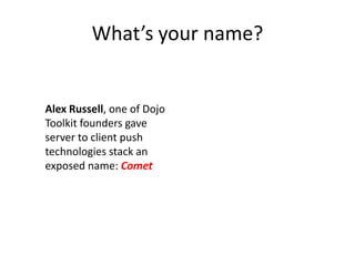 What’s your name?


Alex Russell, one of Dojo
Toolkit founders gave
server to client push
technologies stack an
exposed name: Comet
 