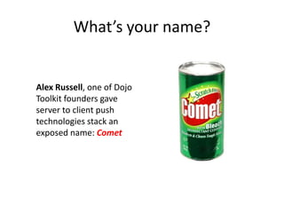 What’s your name?


Alex Russell, one of Dojo
Toolkit founders gave
server to client push
technologies stack an
exposed name: Comet
 