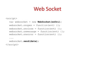 Web Socket
<script>
   var websocket = new WebSocket(wsUri);
   websocket.onopen = function(evt) {};
   websocket.onclose = function(evt) {};
   websocket.onmessage = function(evt) {};
   websocket.onerror = function(evt) {};
   ...
   websocket.send(data);
</script>
 