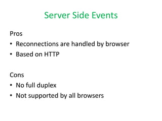 Server Side Events
Pros
• Reconnections are handled by browser
• Based on HTTP

Cons
• No full duplex
• Not supported by all browsers
 