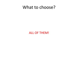 What to choose?




  ALL OF THEM!
 