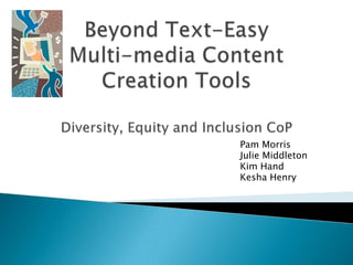 Beyond Text-Easy Multi-media Content Creation ToolsDiversity, Equity and Inclusion CoP 						Pam Morris 						Julie Middleton 						Kim Hand 						Kesha Henry 