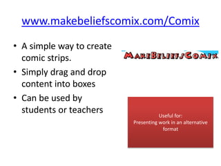 www.makebeliefscomix.com/Comix
• A simple way to create
comic strips.
• Simply drag and drop
content into boxes
• Can be used by
students or teachers Useful for:
Presenting work in an alternative
format
 