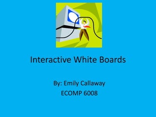 Interactive White Boards By: Emily Callaway ECOMP 6008 