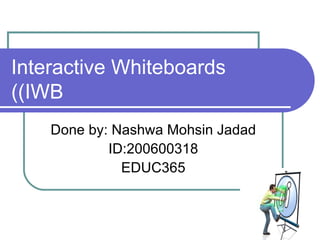 Interactive Whiteboards (IWB) Done by: Nashwa Mohsin Jadad ID:200600318 EDUC365 