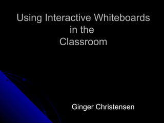 Using Interactive WhiteboardsUsing Interactive Whiteboards
in thein the
ClassroomClassroom
Ginger ChristensenGinger Christensen
 