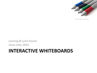 INTERACTIVE WHITEBOARDS
Learning @ Lunch Session
James Little, SDDU
 