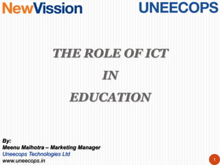 THE ROLE OF ICT
                                     IN
                       EDUCATION


By:
Meenu Malhotra – Marketing Manager
Uneecops Technologies Ltd
www.uneecops.in                           1
 