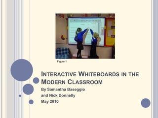 Interactive Whiteboards in the Modern Classroom By Samantha Baseggio  and Nick Donnelly May 2010 Figure 1 