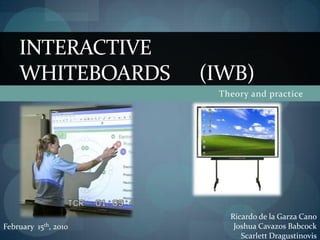 Theory and practice Interactive Whiteboards      (IWB) Ricardo de la Garza Cano Joshua Cavazos Babcock Scarlett Dragustinovis February  15th, 2010 