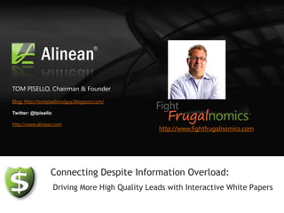 TOM PISELLO, Chairman & Founder
Blog: http://tompiselloroiguy.blogspot.com/

Twitter: @tpisello

http://www.alinean.com
                                                  http://www.fightfrugalnomics.com




                  Connecting Despite Information Overload:
                     Driving More High Quality Leads with Interactive White Papers
 