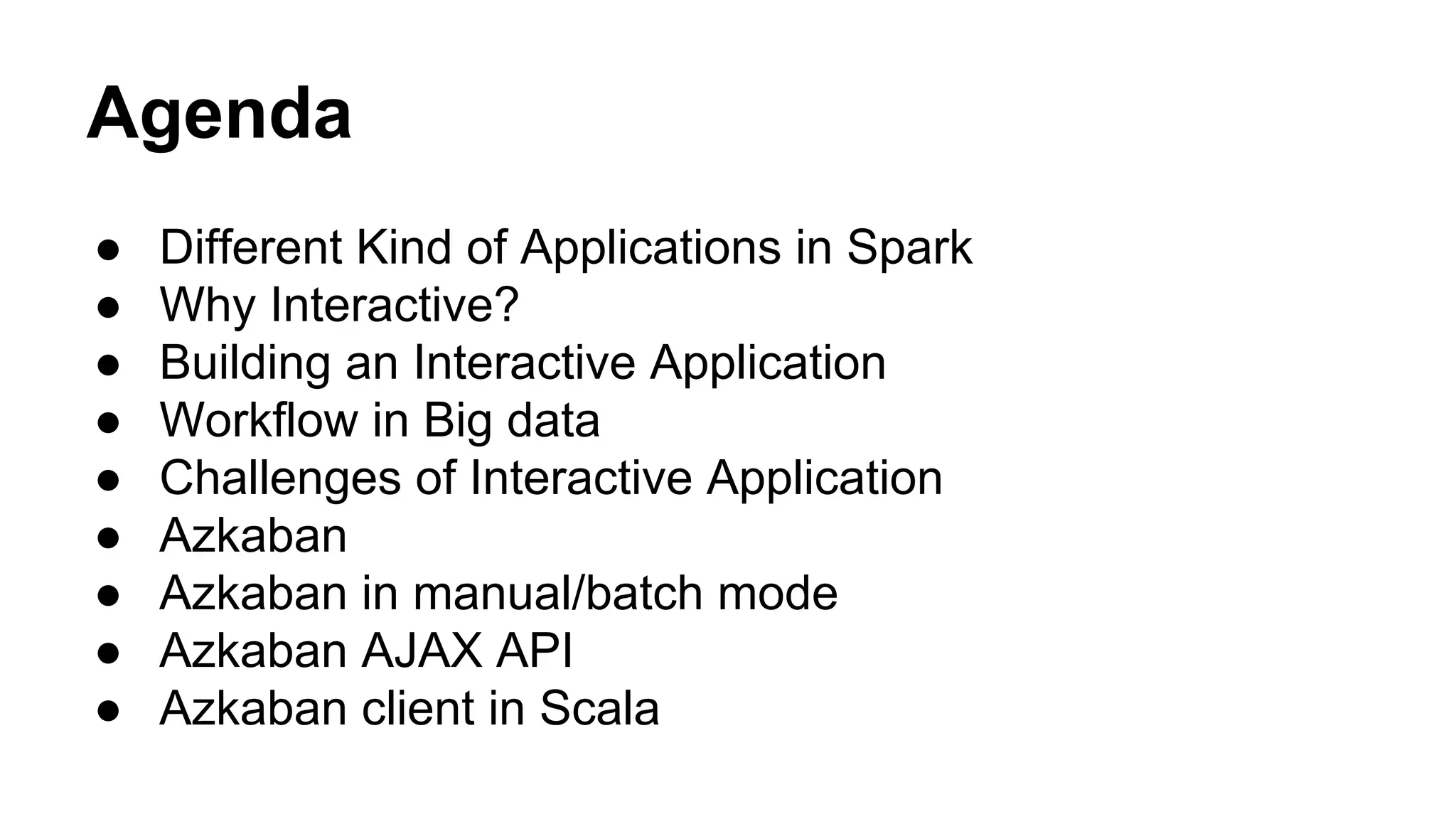 Agenda
● Different Kind of Applications in Spark
● Why Interactive?
● Building an Interactive Application
● Workflow in Big data
● Challenges of Interactive Application
● Azkaban
● Azkaban in manual/batch mode
● Azkaban AJAX API
● Azkaban client in Scala
 