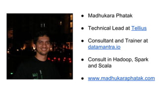 ● Madhukara Phatak
● Technical Lead at Tellius
● Consultant and Trainer at
datamantra.io
● Consult in Hadoop, Spark
and Scala
● www.madhukaraphatak.com
 