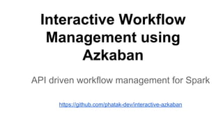 Interactive Workflow
Management using
Azkaban
API driven workflow management for Spark
https://github.com/phatak-dev/interactive-azkaban
 