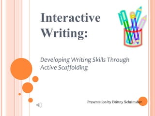 Interactive Writing:Developing Writing Skills Through Active Scaffolding Presentation by Brittny Schrimsher 