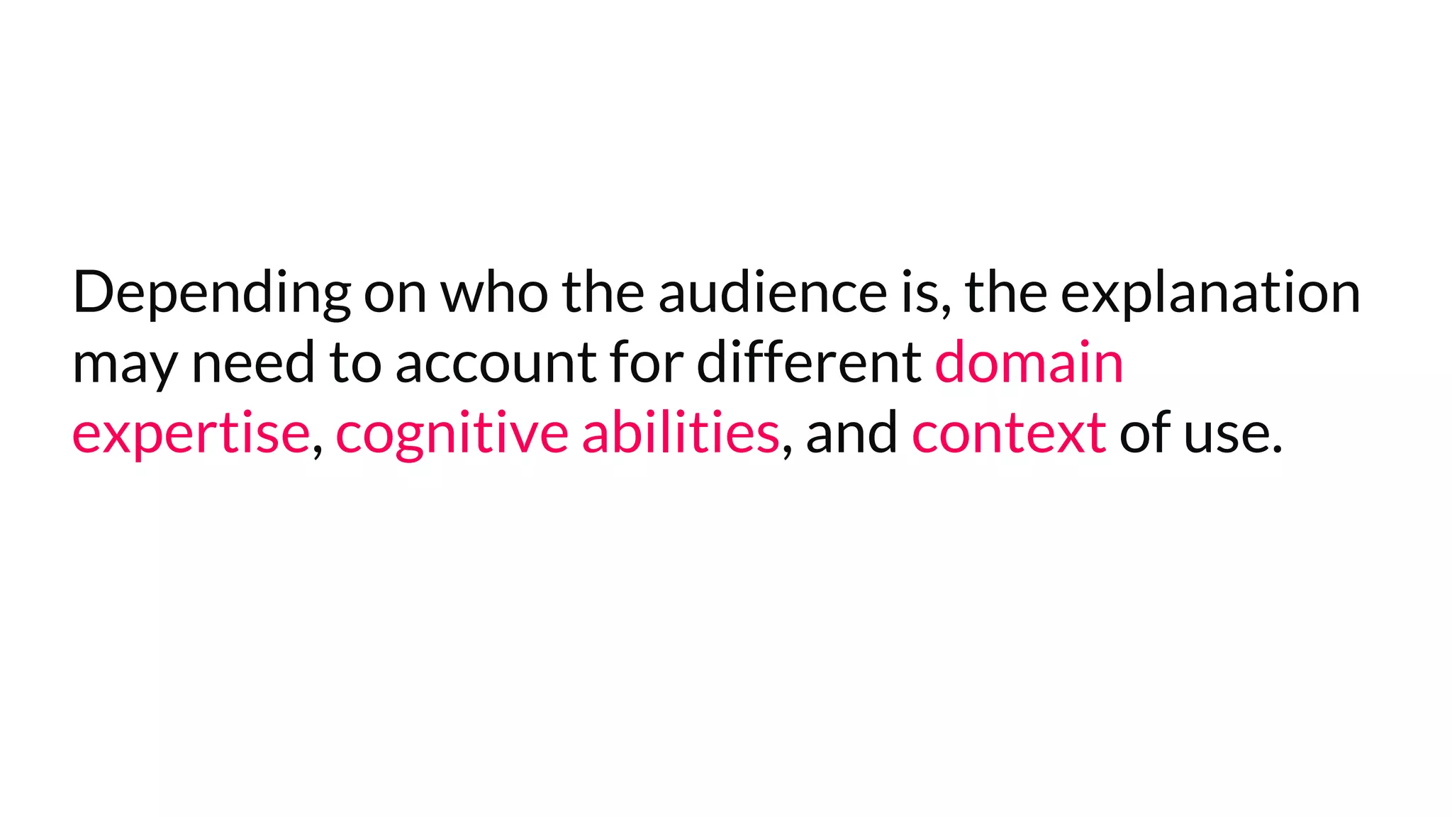 Depending on who the audience is, the explanation
may need to account for different domain
expertise, cognitive abilities, and context of use.
 