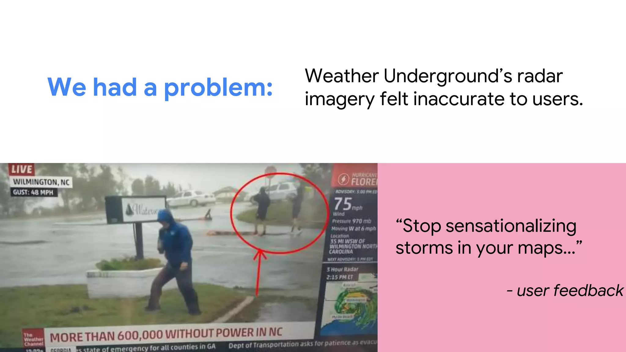 “Stop sensationalizing
storms in your maps…”
- user feedback
Weather Underground’s radar
imagery felt inaccurate to users.
We had a problem:
 