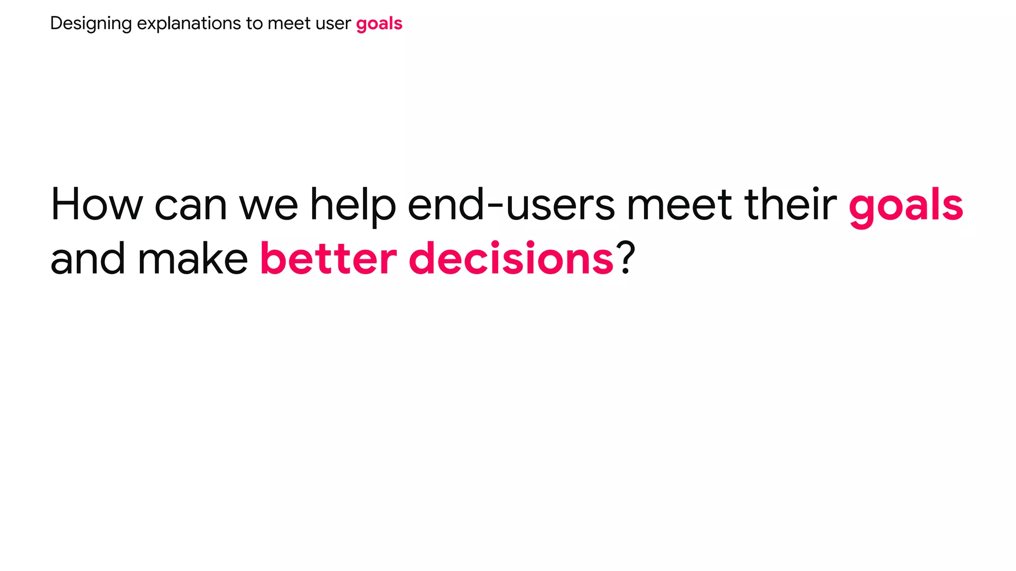 How can we help end-users meet their goals
and make better decisions?
Designing explanations to meet user goals
 