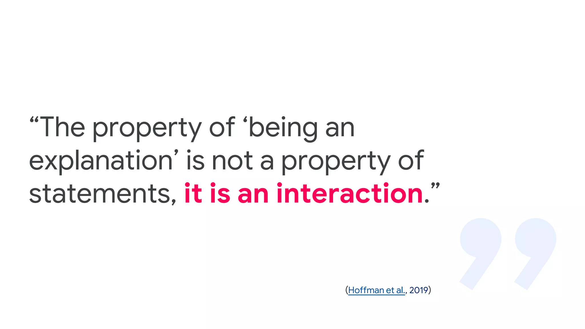 “The property of ‘being an
explanation’ is not a property of
statements, it is an interaction.”
(Hoffman et al., 2019)
 