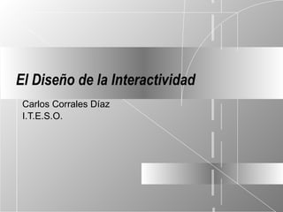 El Diseño de la Interactividad Carlos Corrales Díaz I.T.E.S.O. 
