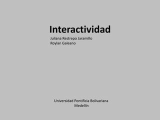 Interactividad Juliana Restrepo Jaramillo Roylan Galeano Universidad Pontificia Bolivariana Medellín 
