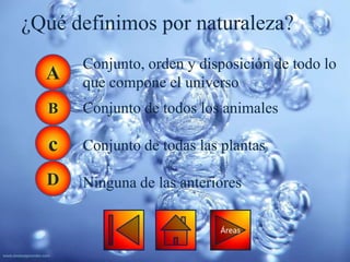 ¿Qué definimos por naturaleza?
      Conjunto, orden y disposición de todo lo
  A   que compone el universo
  B   Conjunto de todos los animales

  c   Conjunto de todas las plantas

  D   Ninguna de las anteriores

                           Áreas
 