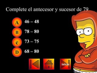 Complete el antecesor y sucesor de 79

    A   46 – 48

    B   78 – 80

    c   73 – 75

    D   68 – 80

                         inicio
 