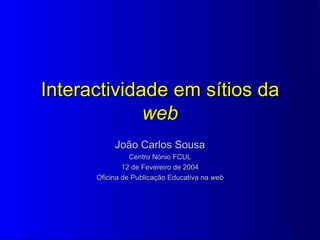 Interactividade em sítios da  web João Carlos Sousa Centro Nónio FCUL 12 de Fevereiro de 2004 Oficina de Publicação Educativa na  web 