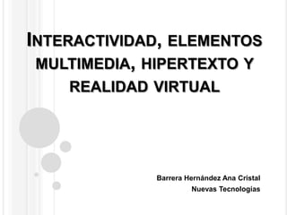 INTERACTIVIDAD, ELEMENTOS
MULTIMEDIA, HIPERTEXTO Y
REALIDAD VIRTUAL

Barrera Hernández Ana Cristal
Nuevas Tecnologías

 