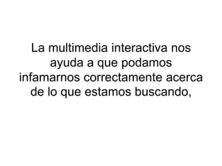 La multimedia interactiva nos
       ayuda a que podamos
infamarnos correctamente acerca
   de lo que estamos buscando,
 