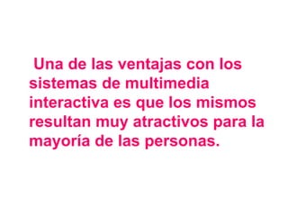 Una de las ventajas con los
sistemas de multimedia
interactiva es que los mismos
resultan muy atractivos para la
mayoría de las personas.
 
