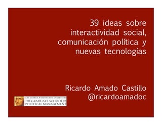 39 ideas sobre
interactividad social,
comunicación política y
nuevas tecnologías


 
 
 
 



 
 
 
 
 
 

Ricardo Amado Castillo


 
 
@ricardoamadoc 
 