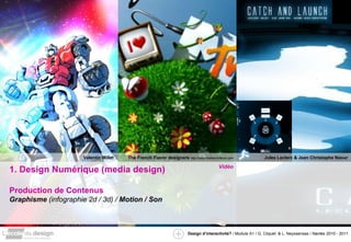 1. Design Numérique (media design) Production de Contenus Graphisme  (infographie 2d / 3d) /  Motion / Son Valentin Millet  Jules Leclerc & Jean Christophe Naour The French Flavor designers  http://www.thefrenchflavor.com Vidéo 
