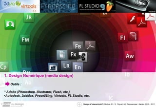 1. Design Numérique (media design) Outils : * Adobe (Photoshop, Illustrator, Flash, etc.) Autodesk, 3dsMax, Proce55ing, Virtools, FL Studio, etc. 