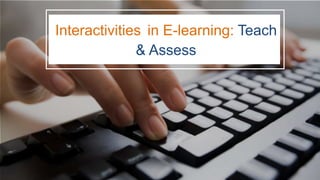 Interactivities in E-learning: Teach
& Assess
 