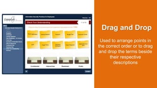 Drag and Drop
Used to arrange points in
the correct order or to drag
and drop the terms beside
their respective
descriptions
 