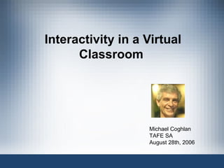 Interactivity in a Virtual Classroom  Michael Coghlan TAFE SA August 28th, 2006 