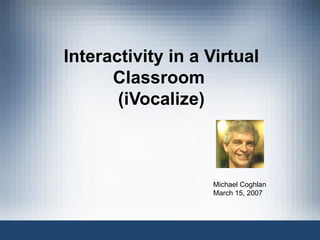 Interactivity in a Virtual Classroom  (iVocalize) Michael Coghlan March 15, 2007 