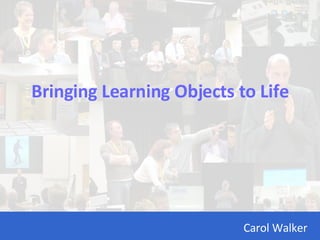 Bringing Learning Objects to Life Carol Walker 