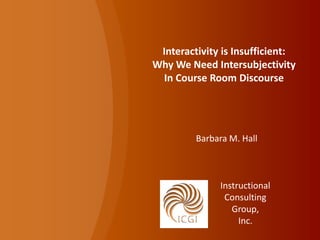 Interactivity is Insufficient:
Why We Need Intersubjectivity
 In Course Room Discourse




         Barbara M. Hall



              Instructional
               Consulting
                 Group,
                   Inc.
 